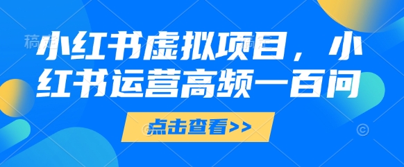 小红书虚拟项目，小红书运营高频一百问【文档】-AI学习资源网