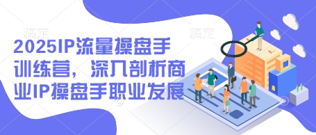 2025IP流量操盘手训练营，深入剖析商业IP操盘手职业发展(更新)-AI学习资源网