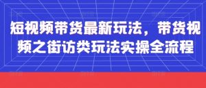 短视频带货最新玩法,带货视频之街访类玩法实操全流程-AI学习资源网