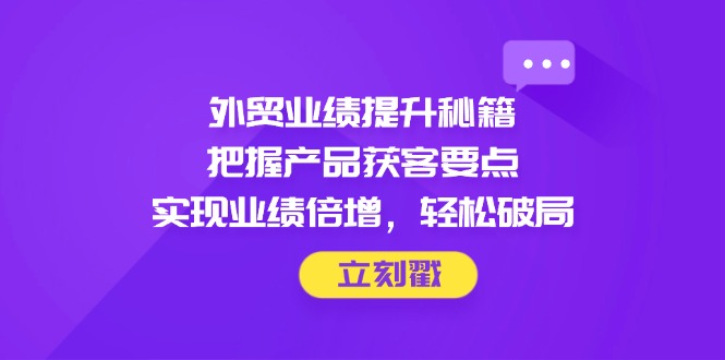 外贸业绩提升秘籍，把握产品获客要点，实现业绩倍增，轻松破局-AI学习资源网