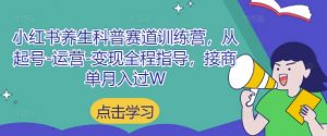 小红书养生科普赛道训练营,从起号-运营-变现全程指导,接商单月入过W-AI学习资源网