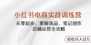 小红书电商实战训练营,从零起步,掌握选品、笔记创作、店铺运营全攻略…-AI学习资源网