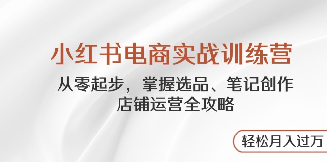 小红书电商实战训练营，从零起步，掌握选品、笔记创作、店铺运营全攻略…-AI学习资源网