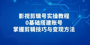 影视剪辑号实操教程,0基础搭建账号,掌握剪辑技巧与变现方法-AI学习资源网