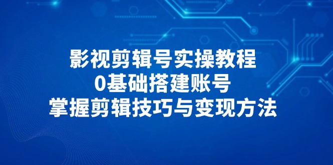 影视剪辑号实操教程，0基础搭建账号，掌握剪辑技巧与变现方法-AI学习资源网