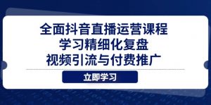 全面抖音直播运营课程,学习精细化复盘、视频引流与付费推广-AI学习资源网