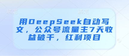 用DeepSeek自动写文，公众号流量主7天收益破千，红利项目-AI学习资源网