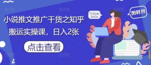 小说推文推广干货之知乎搬运实操课,日入2张-AI学习资源网