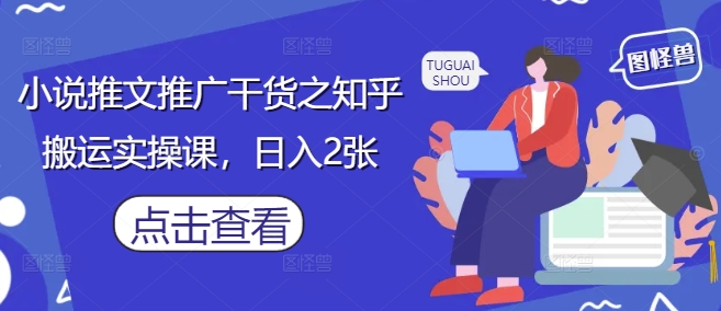 小说推文推广干货之知乎搬运实操课，日入2张-AI学习资源网