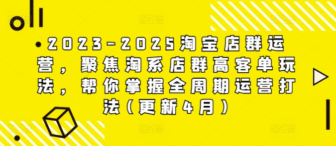 2023-2025淘宝店群运营，聚焦淘系店群高客单玩法，帮你掌握全周期运营打法(更新4月)-AI学习资源网