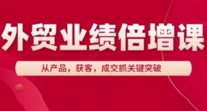 外贸业绩倍增课,从产品,获客,成交抓关键突破-AI学习资源网