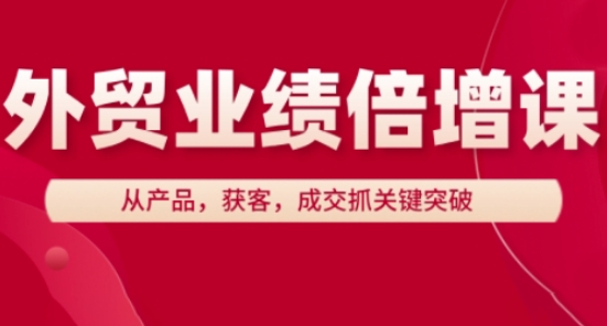 外贸业绩倍增课，从产品，获客，成交抓关键突破-AI学习资源网