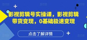 影视剪辑号实操课,影视剪辑带货变现,0基础极速变现-AI学习资源网
