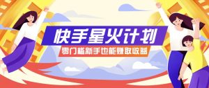 快手星火计划,零门槛、零粉丝也能参与,而且收益可观,一条视频爆赚7000+!-AI学习资源网