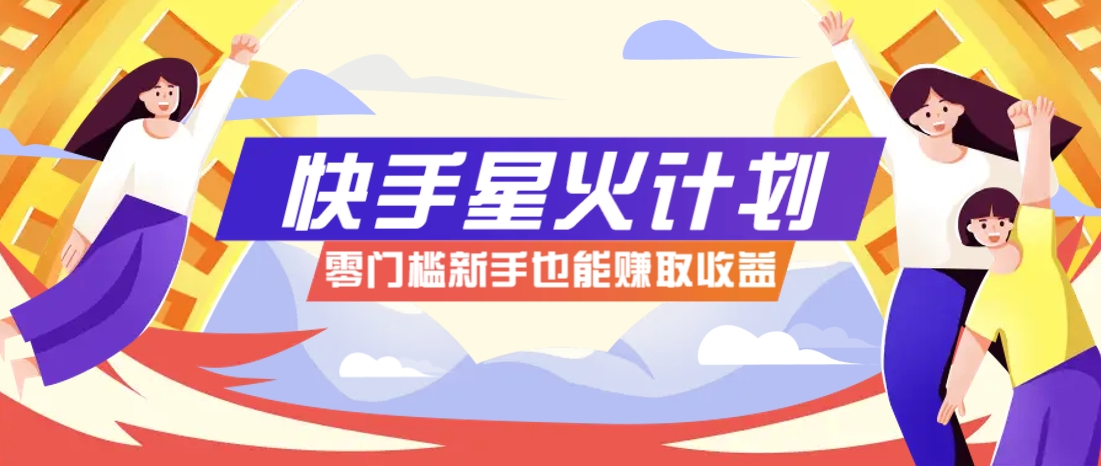 快手星火计划，零门槛、零粉丝也能参与，而且收益可观，一条视频爆赚7000+！-AI学习资源网