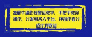 2025最牛逼影视搬运教学,手把手教你操作,分发到各大平台,挣创作者分成计划收益-AI学习资源网