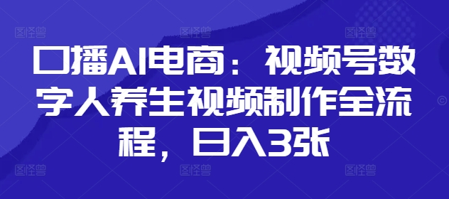 口播AI电商：视频号数字人养生视频制作全流程，日入3张-AI学习资源网