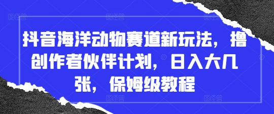 抖音海洋动物赛道新玩法，撸创作者伙伴计划，日入大几张，保姆级教程-AI学习资源网