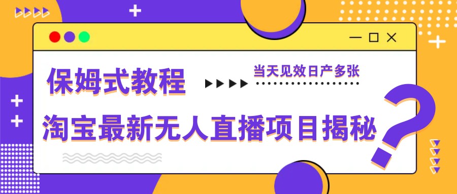 淘宝最新无人直播项目揭秘，保姆式教程，当天见效日产多张-AI学习资源网