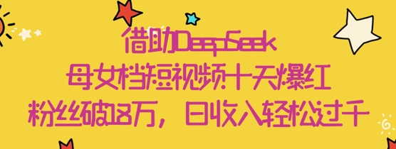 借助DeepSeek，母女档短视频十天爆红，粉丝破18W，日收入轻松几张-AI学习资源网