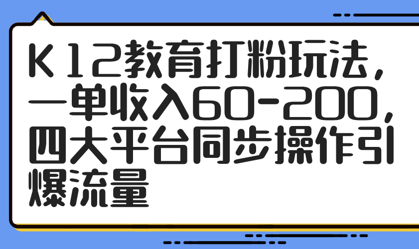 K12教育打粉玩法，一单收入60-200，四大平台同步操作引爆流量-AI学习资源网