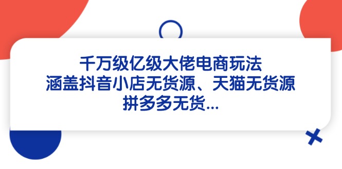 千万级亿级大佬电商玩法：涵盖抖音小店无货源、天猫无货源、拼多多无货…-AI学习资源网