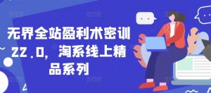 无界全站盈利术密训22.0,淘系线上精品系列-AI学习资源网