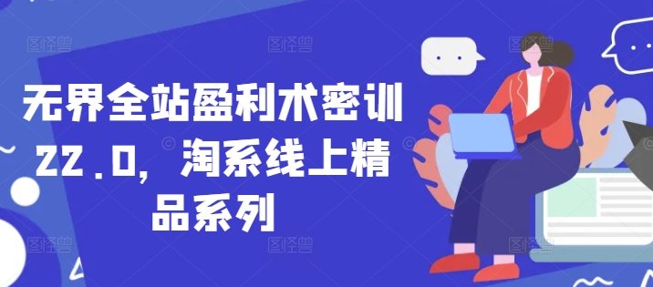 无界全站盈利术密训22.0，淘系线上精品系列-AI学习资源网