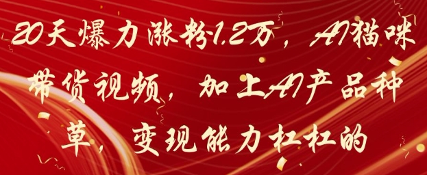 20天爆力涨粉1.2W，AI猫咪带货视频，加上AI产品种草，变现能力杠杠的-AI学习资源网
