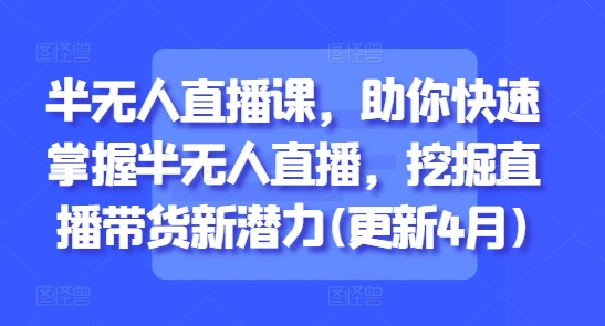 半无人直播课，助你快速掌握半无人直播，挖掘直播带货新潜力(更新4月)-AI学习资源网
