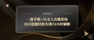 一部手机+AI无人直播系统,小白也能轻松实现24小时躺赚-AI学习资源网