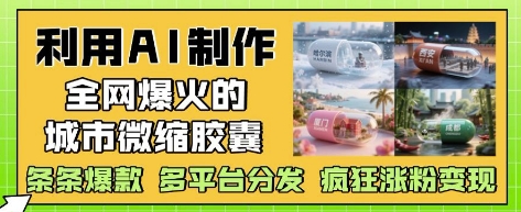 利用AI制作全网爆火的城市微缩胶囊，条条爆款， 多平台分发，疯狂涨粉变现-AI学习资源网