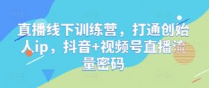 直播线下训练营,打通创始人ip,抖音+视频号直播流量密码-AI学习资源网