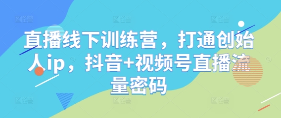 直播线下训练营，打通创始人ip，抖音+视频号直播流量密码-AI学习资源网