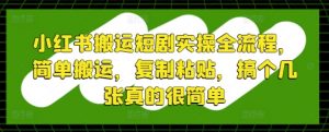 小红书搬运短剧实操全流程,简单搬运,复制粘贴,搞个几张真的很简单-AI学习资源网
