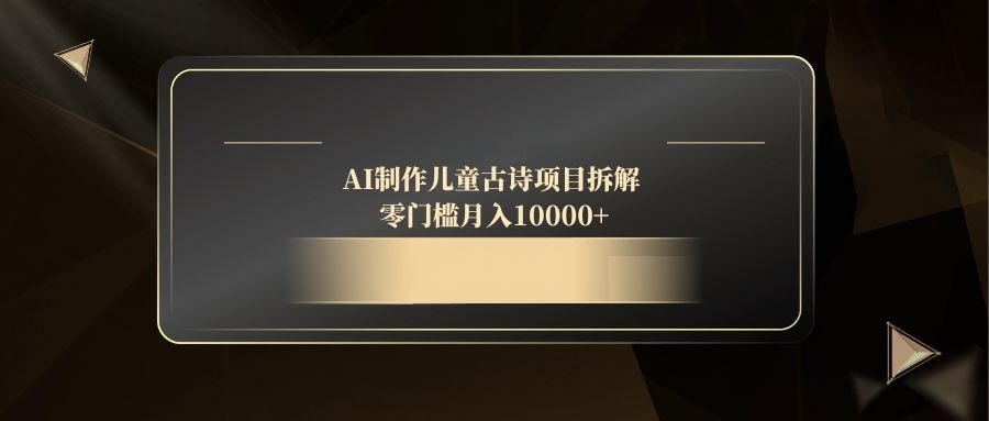 AI制作儿童古诗项目拆解，零门槛月入10000+-AI学习资源网