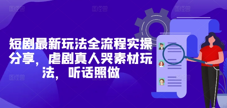 短剧最新玩法全流程实操分享，虐剧真人哭素材玩法，听话照做-AI学习资源网