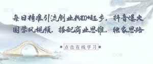 每日精准引流创业粉100+起步,抖音爆火国学风视频,搭配商业思维,独家思路-AI学习资源网