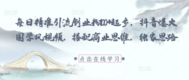 每日精准引流创业粉100+起步，抖音爆火国学风视频，搭配商业思维，独家思路-AI学习资源网
