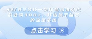 小红书3分钟一条作品精准引流创业粉300+,打造属于自己的流量帝国-AI学习资源网