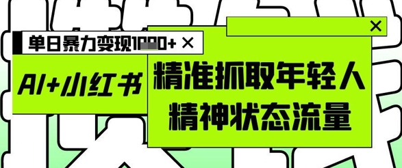 AI+小红书图文，精准抓取年轻人精神状态流量，单日暴力变现多张-AI学习资源网