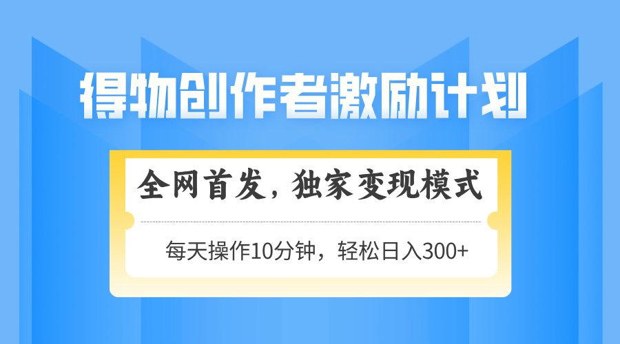得物创作者激励，变现模式，轻松上手，日入300+可矩阵，可放大-AI学习资源网