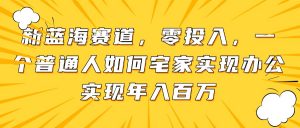 新蓝海赛道,零投入,一个普通人如何宅家办公实现年入百万-AI学习资源网