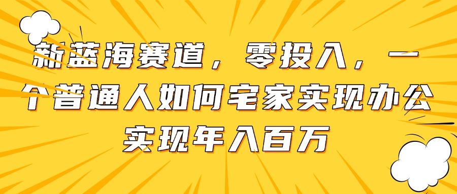 新蓝海赛道，零投入，一个普通人如何宅家办公实现年入百万-AI学习资源网
