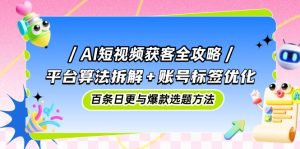 AI短视频获客全攻略:平台算法拆解+账号标签优化,百条日更与爆款选题方法-AI学习资源网