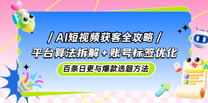AI短视频获客全攻略：平台算法拆解+账号标签优化，百条日更与爆款选题方法-AI学习资源网