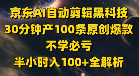 京东AI自动剪辑黑科技，30分钟产100条原创爆款，不学必亏！半小时入100+全解析-AI学习资源网