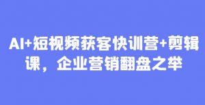 AI+短视频获客快训营+剪辑课,企业营销翻盘之举-AI学习资源网