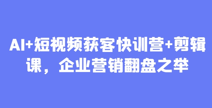 AI+短视频获客快训营+剪辑课，企业营销翻盘之举-AI学习资源网
