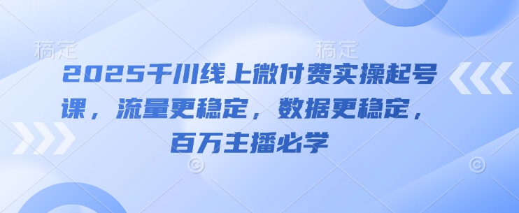 2025千川线上微付费实操起号课，流量更稳定，数据更稳定，百万主播必学-AI学习资源网